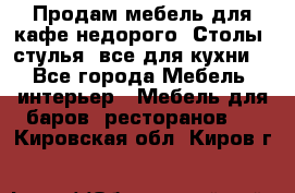 Продам мебель для кафе недорого. Столы, стулья, все для кухни. - Все города Мебель, интерьер » Мебель для баров, ресторанов   . Кировская обл.,Киров г.